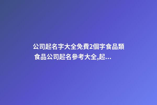 公司起名字大全免費2個字食品類 食品公司起名參考大全,起名之家-第1張-公司起名-玄機派